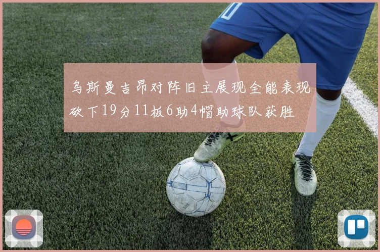 乌斯曼吉昂对阵旧主展现全能表现砍下19分11板6助4帽助球队获胜