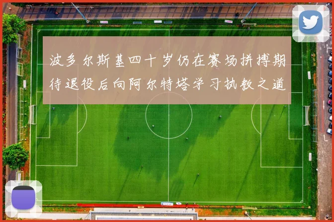 波多尔斯基四十岁仍在赛场拼搏期待退役后向阿尔特塔学习执教之道