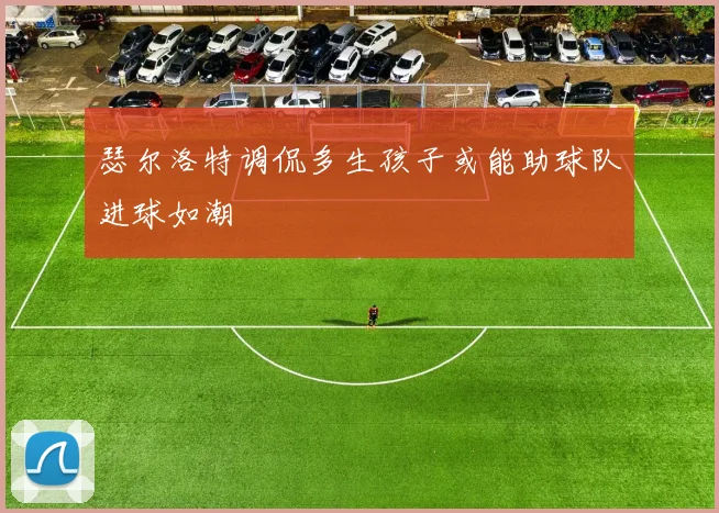 瑟尔洛特调侃多生孩子或能助球队进球如潮