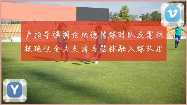 卢指导强调伦纳德持球时队友需积极跑位全力支持马瑟林融入球队进攻体系