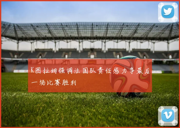 K图拉姆强调法国队责任感力争最后一场比赛胜利