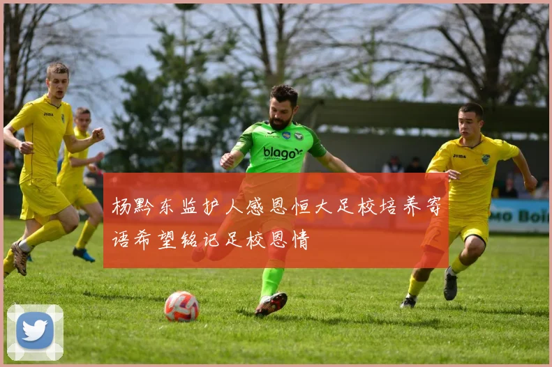 杨黔东监护人感恩恒大足校培养寄语希望铭记足校恩情