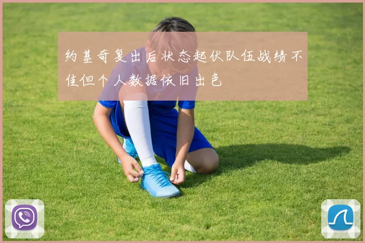 约基奇复出后状态起伏队伍战绩不佳但个人数据依旧出色