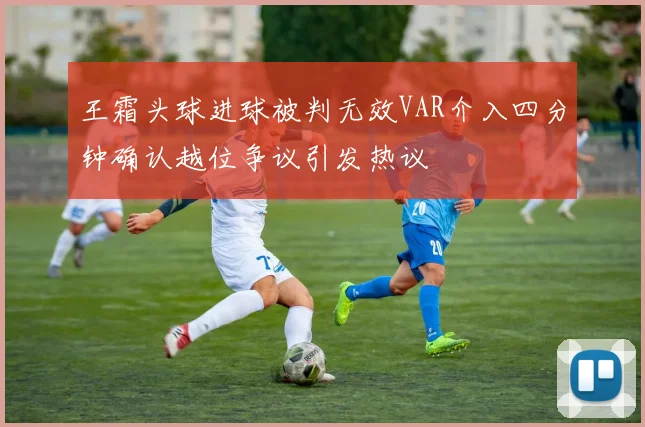 王霜头球进球被判无效VAR介入四分钟确认越位争议引发热议