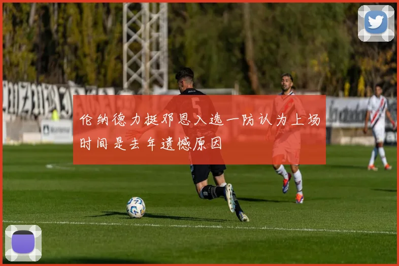 伦纳德力挺邓恩入选一防认为上场时间是去年遗憾原因