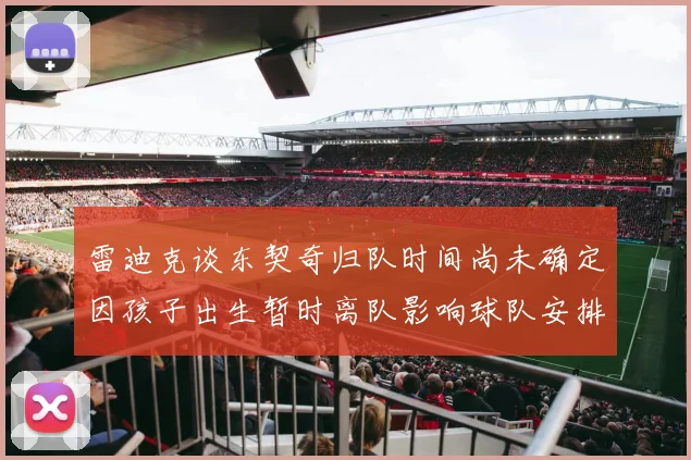 雷迪克谈东契奇归队时间尚未确定因孩子出生暂时离队影响球队安排