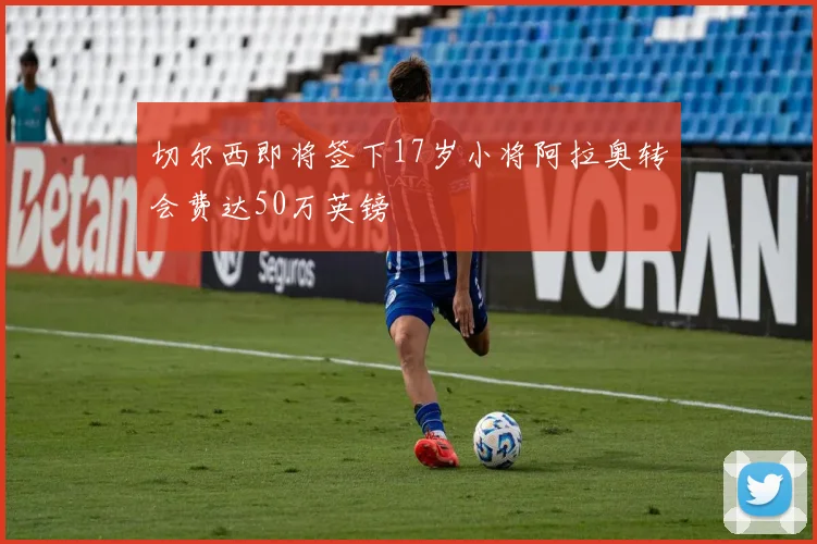 切尔西即将签下17岁小将阿拉奥转会费达50万英镑
