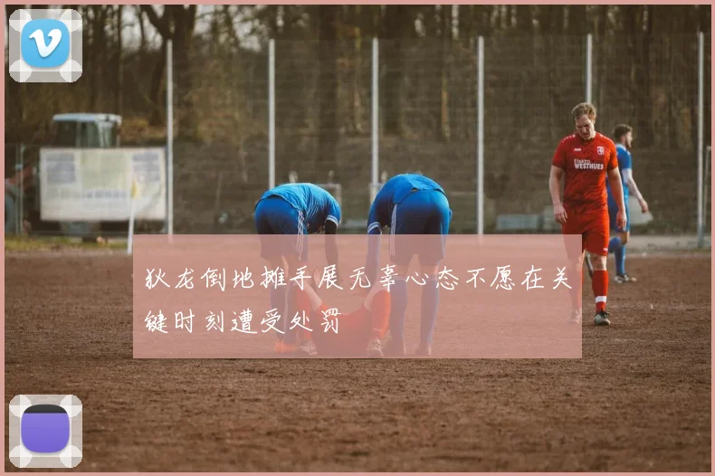 狄龙倒地摊手展无辜心态不愿在关键时刻遭受处罚