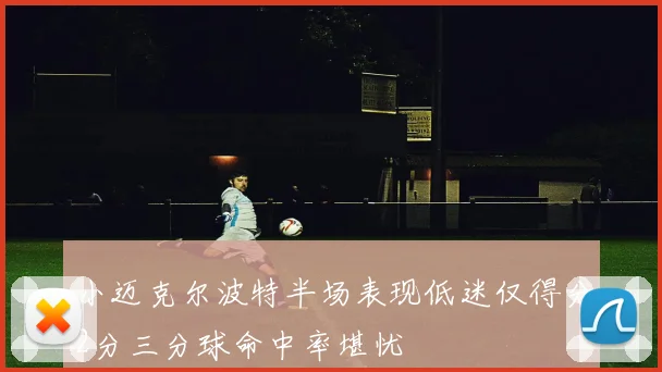 小迈克尔波特半场表现低迷仅得分2分三分球命中率堪忧