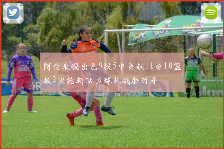 阿伦表现出色9投5中贡献11分10篮板2次抢断助力球队战胜对手